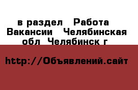  в раздел : Работа » Вакансии . Челябинская обл.,Челябинск г.